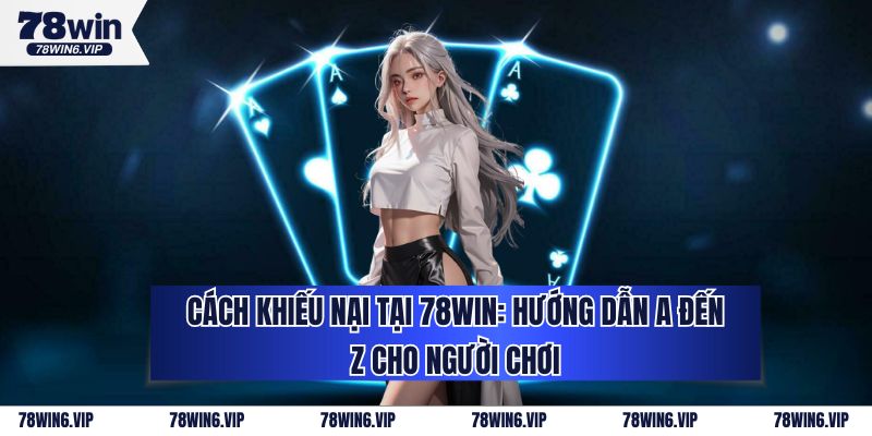 Cách Khiếu Nại Tại 78WIN: Hướng Dẫn A Đến Z Cho Người Chơi