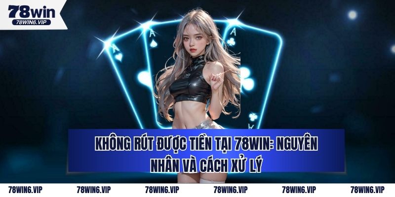 Không Rút Được Tiền Tại 78WIN: Nguyên Nhân Và Cách Xử Lý