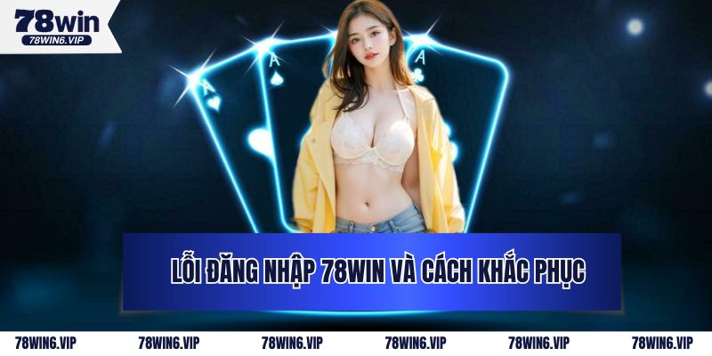 Lỗi Đăng Nhập 78Win Và Cách Khắc Phục Triệt Để 